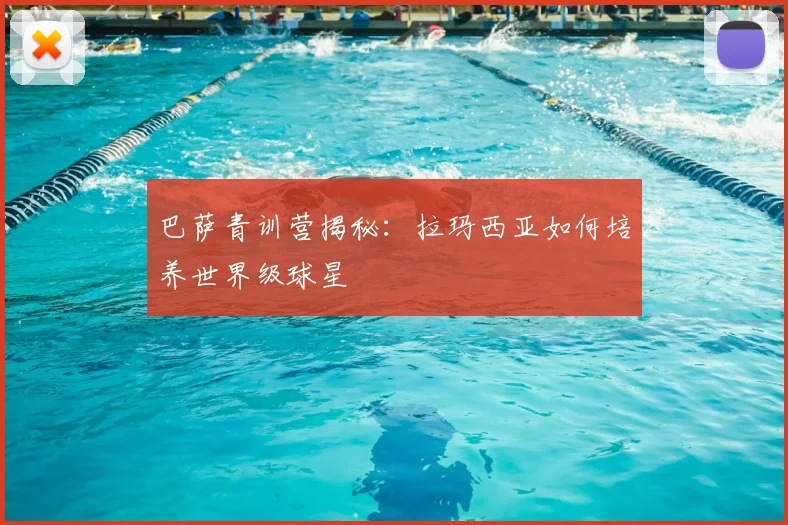 巴萨青训营揭秘：拉玛西亚如何培养世界级球星