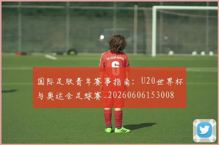 国际足联青年赛事指南:U20世界杯与奥运会足球赛_20260606153008