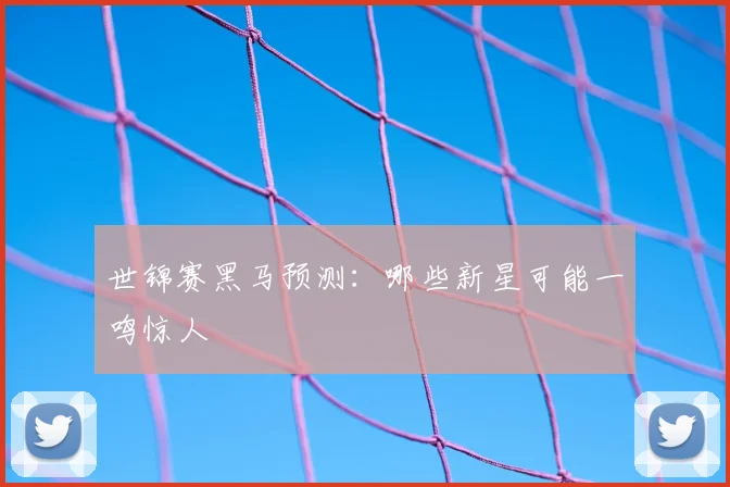 世锦赛黑马预测：哪些新星可能一鸣惊人