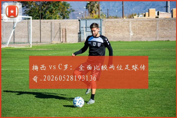 梅西 vs C罗:全面比较两位足球传奇_20260528193136
