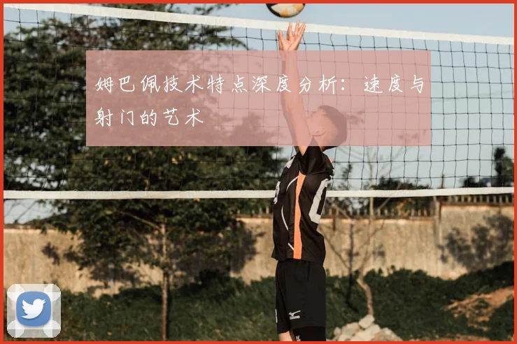姆巴佩技术特点深度分析:速度与射门的艺术