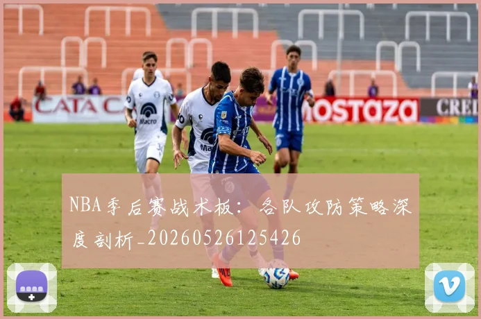 NBA季后赛战术板:各队攻防策略深度剖析_20260526125426