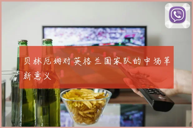 贝林厄姆对英格兰国家队的中场革新意义