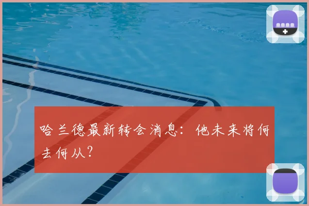 哈兰德最新转会消息:他未来将何去何从?