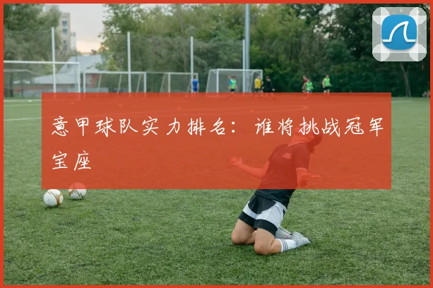 意甲球队实力排名:谁将挑战冠军宝座