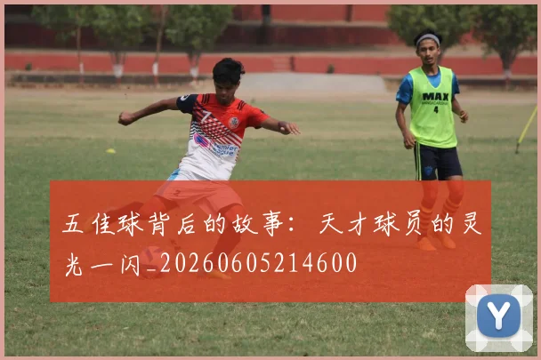 五佳球背后的故事:天才球员的灵光一闪_20260605214600