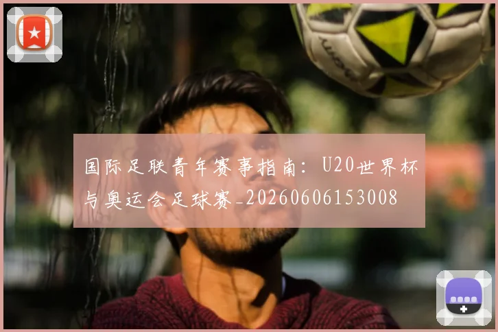 国际足联青年赛事指南:U20世界杯与奥运会足球赛_20260606153008
