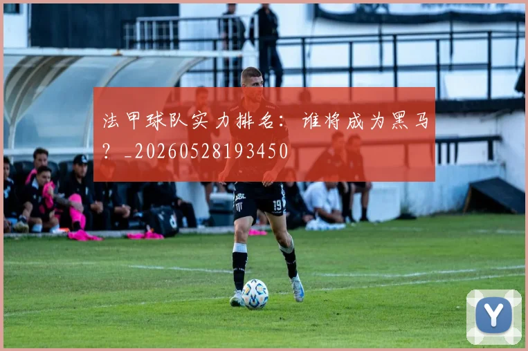 法甲球队实力排名:谁将成为黑马?_20260528193450