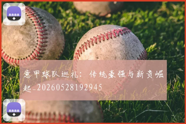 意甲球队巡礼：传统豪强与新贵崛起_20260528192945