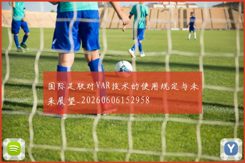 国际足联对VAR技术的使用规定与未来展望_20260606152958