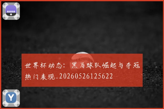 世界杯动态:黑马球队崛起与夺冠热门表现_20260526125622