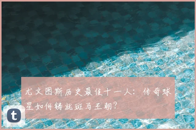 尤文图斯历史最佳十一人:传奇球星如何铸就斑马王朝?