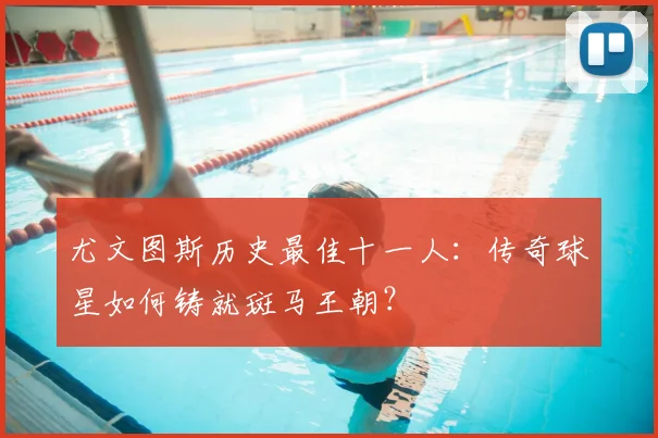 尤文图斯历史最佳十一人：传奇球星如何铸就斑马王朝？