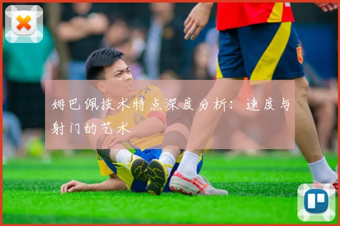 姆巴佩技术特点深度分析:速度与射门的艺术