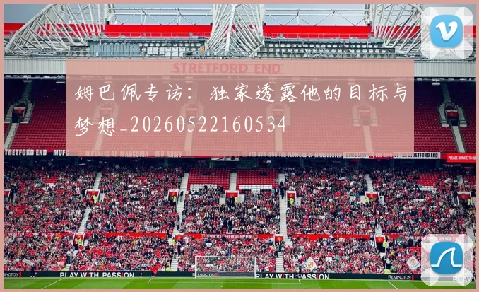 姆巴佩专访:独家透露他的目标与梦想_20260522160534