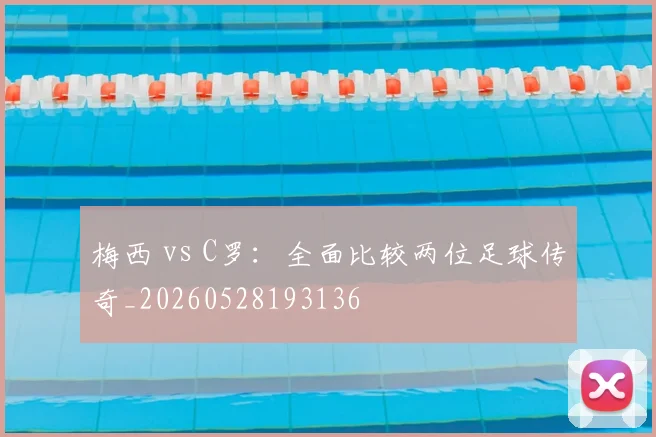 梅西 vs C罗：全面比较两位足球传奇_20260528193136