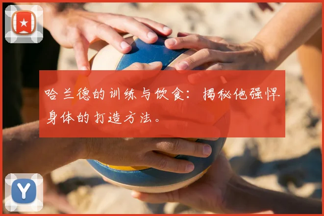 哈兰德的训练与饮食：揭秘他强悍身体的打造方法。