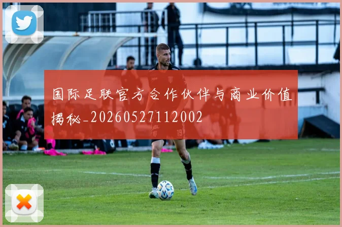 国际足联官方合作伙伴与商业价值揭秘_20260527112002