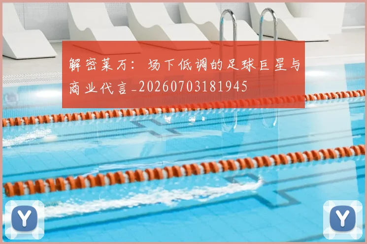 解密莱万:场下低调的足球巨星与商业代言_20260703181945