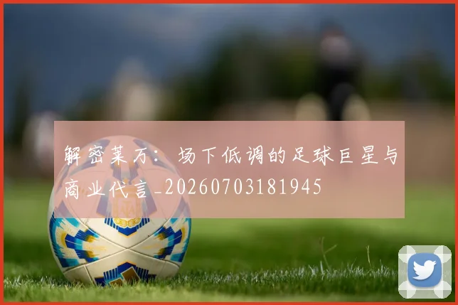 解密莱万:场下低调的足球巨星与商业代言_20260703181945