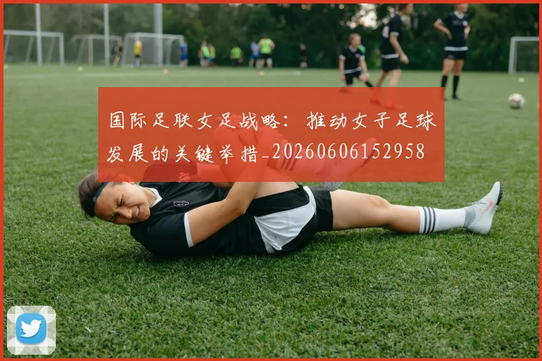 国际足联女足战略:推动女子足球发展的关键举措_20260606152958