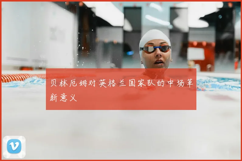 贝林厄姆对英格兰国家队的中场革新意义