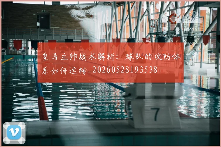 皇马主帅战术解析:球队的攻防体系如何运转_20260528193538