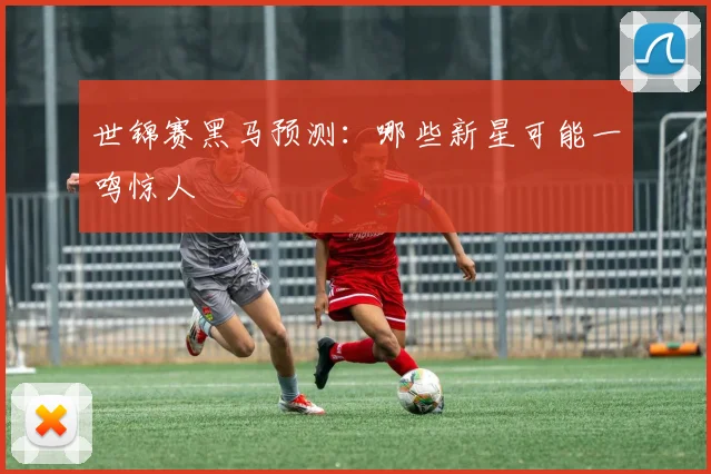世锦赛黑马预测:哪些新星可能一鸣惊人